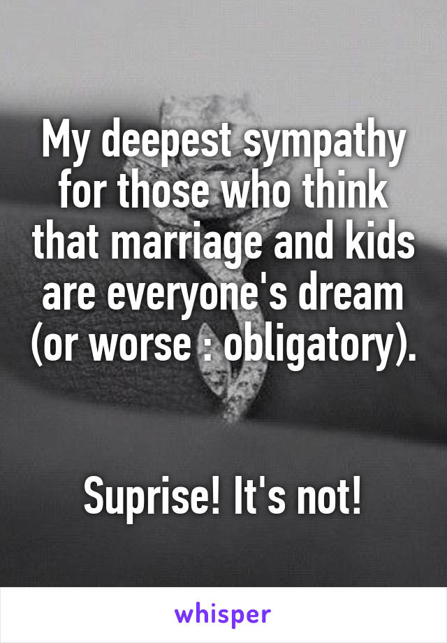 My deepest sympathy for those who think that marriage and kids are everyone's dream (or worse : obligatory). 

Suprise! It's not!