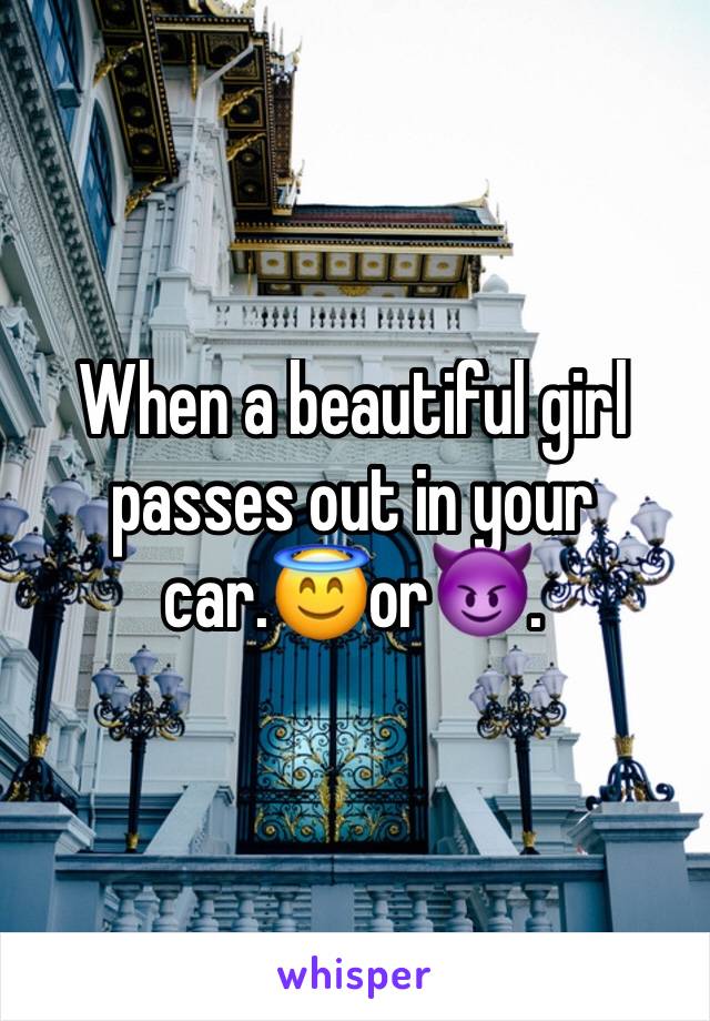 When a beautiful girl passes out in your car.😇or😈.