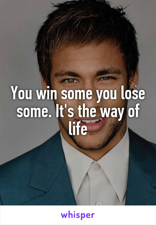 You win some you lose some. It's the way of life