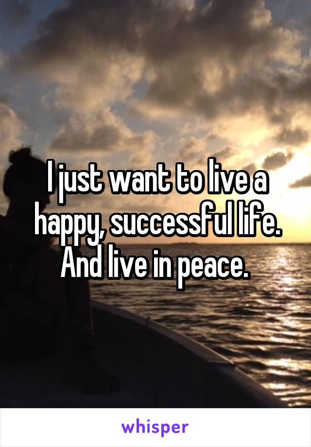 I just want to live a happy, successful life. And live in peace. 