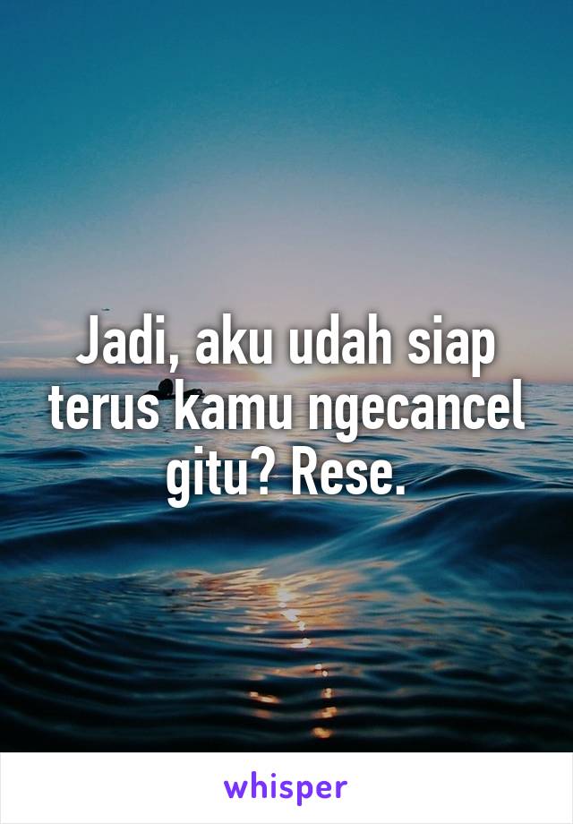 Jadi, aku udah siap terus kamu ngecancel gitu? Rese.