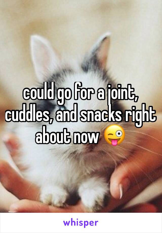 could go for a joint, cuddles, and snacks right about now 😜