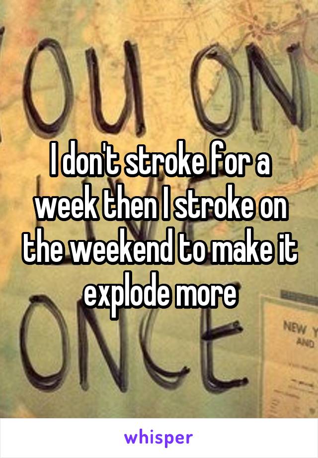 I don't stroke for a week then I stroke on the weekend to make it explode more