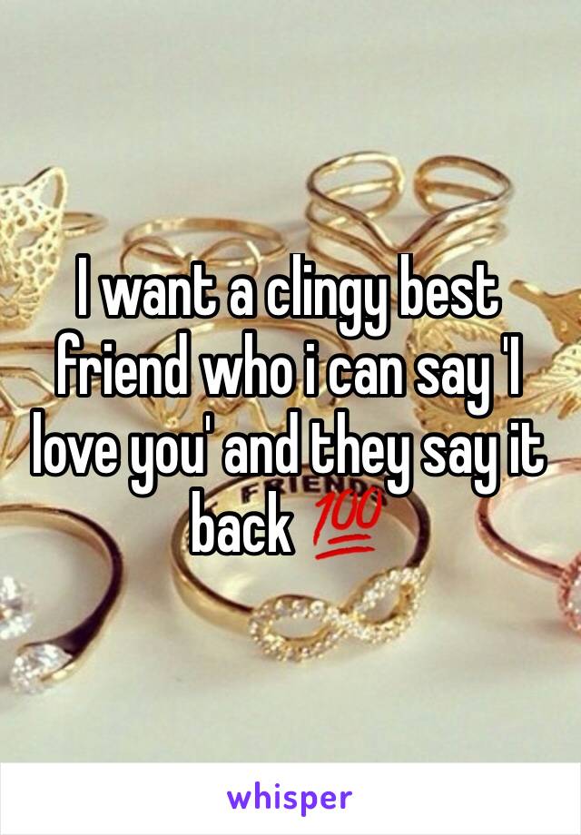 I want a clingy best friend who i can say 'I love you' and they say it back 💯