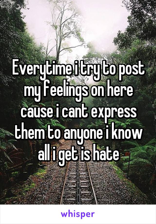 Everytime i try to post my feelings on here cause i cant express them to anyone i know all i get is hate