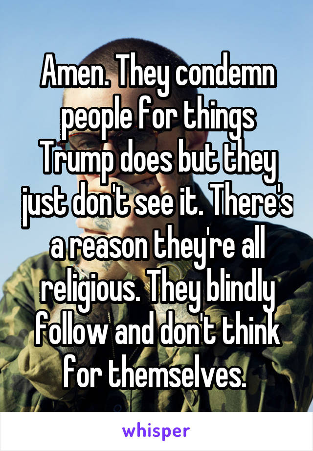 Amen. They condemn people for things Trump does but they just don't see it. There's a reason they're all religious. They blindly follow and don't think for themselves. 