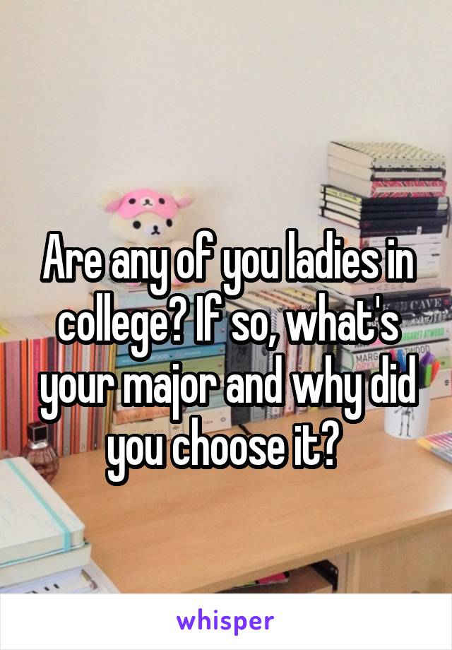 
Are any of you ladies in college? If so, what's your major and why did you choose it? 