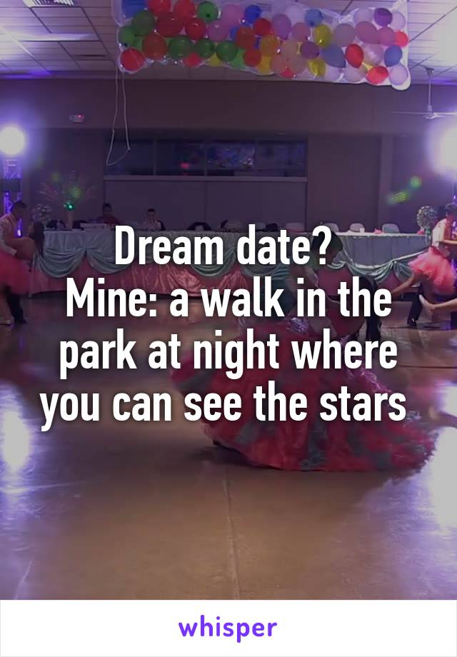 Dream date? 
Mine: a walk in the park at night where you can see the stars 