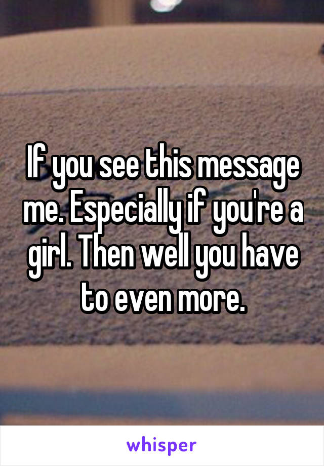 If you see this message me. Especially if you're a girl. Then well you have to even more.