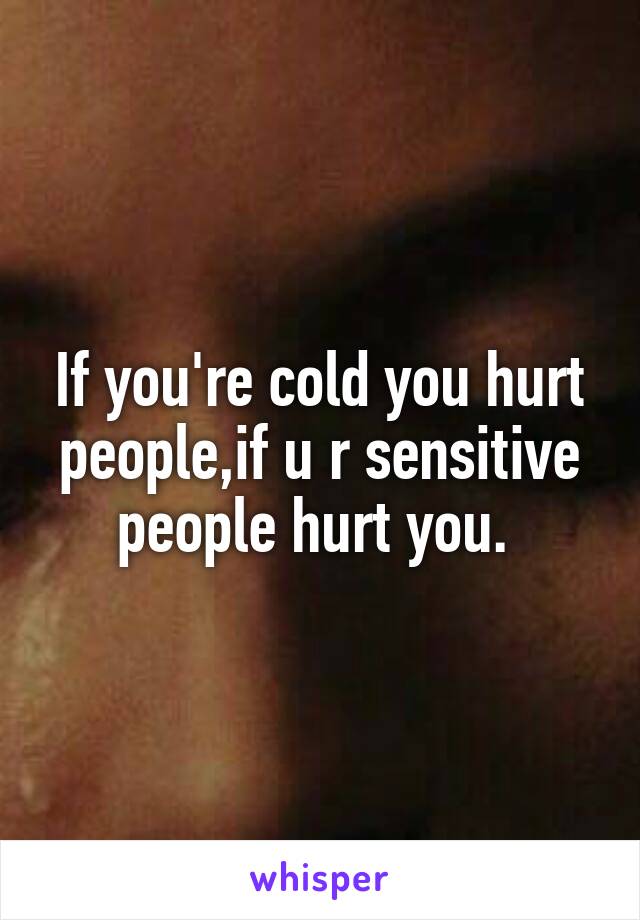 If you're cold you hurt people,if u r sensitive people hurt you. 