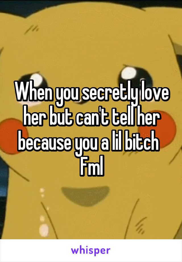 When you secretly love her but can't tell her because you a lil bitch   Fml