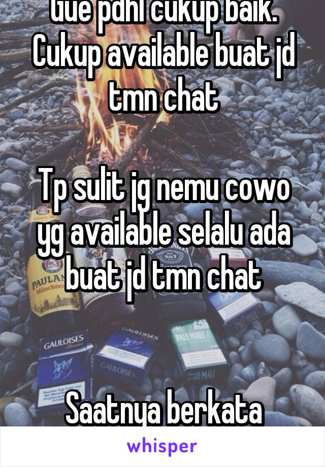 Gue pdhl cukup baik. Cukup available buat jd tmn chat

Tp sulit jg nemu cowo yg available selalu ada buat jd tmn chat


Saatnya berkata pffft