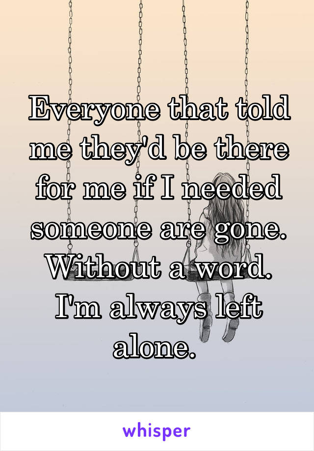 Everyone that told me they'd be there for me if I needed someone are gone. Without a word. I'm always left alone. 