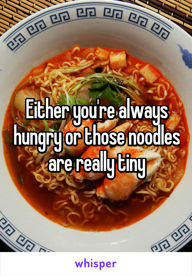 Either you're always hungry or those noodles are really tiny