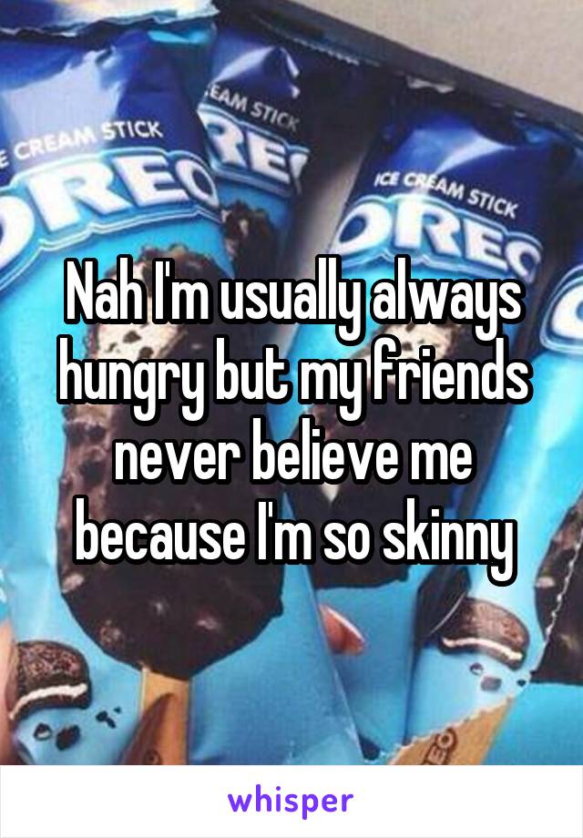 Nah I'm usually always hungry but my friends never believe me because I'm so skinny