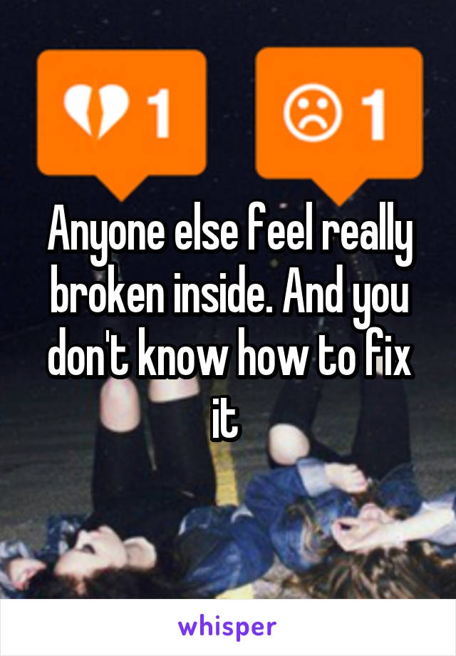 Anyone else feel really broken inside. And you don't know how to fix it 