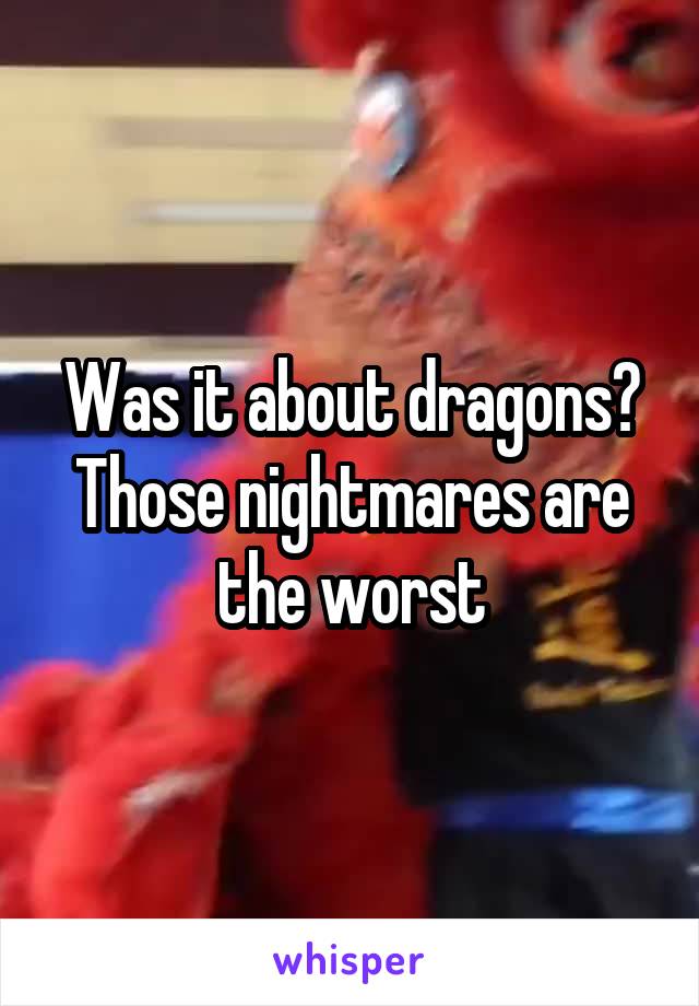 Was it about dragons? Those nightmares are the worst