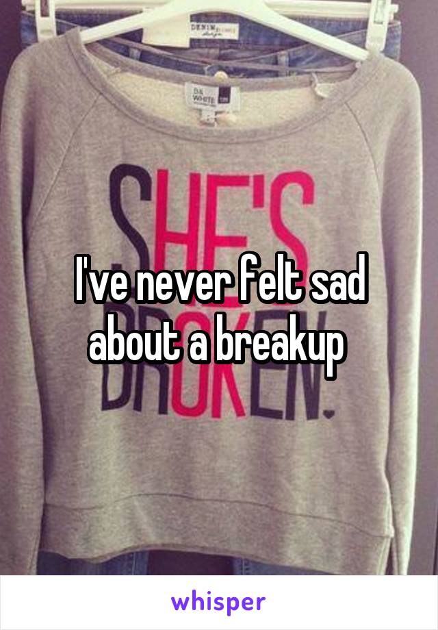 I've never felt sad about a breakup 