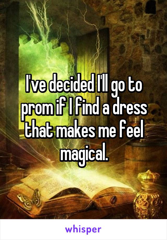 I've decided I'll go to prom if I find a dress that makes me feel magical.