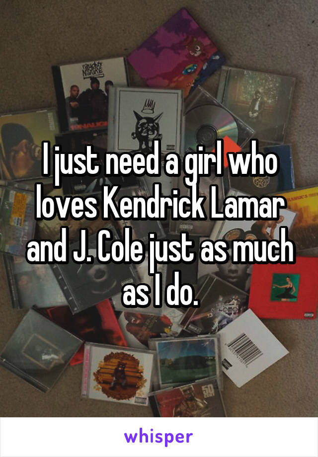 I just need a girl who loves Kendrick Lamar and J. Cole just as much as I do.