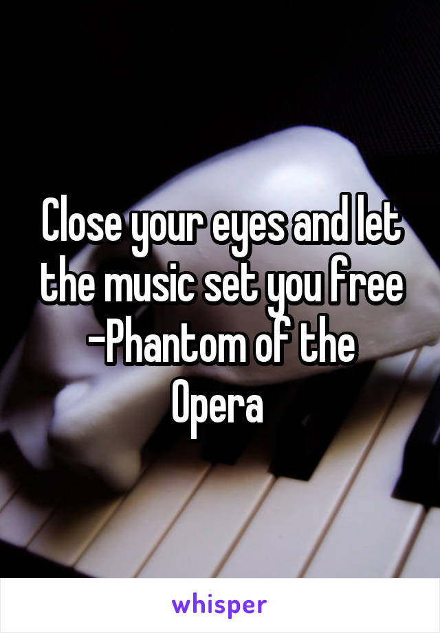 Close your eyes and let the music set you free
-Phantom of the Opera 