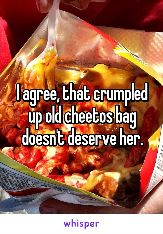 I agree, that crumpled up old cheetos bag doesn't deserve her.