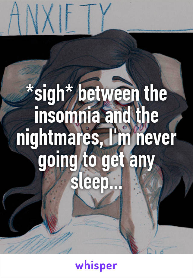 *sigh* between the insomnia and the nightmares, I'm never going to get any sleep...