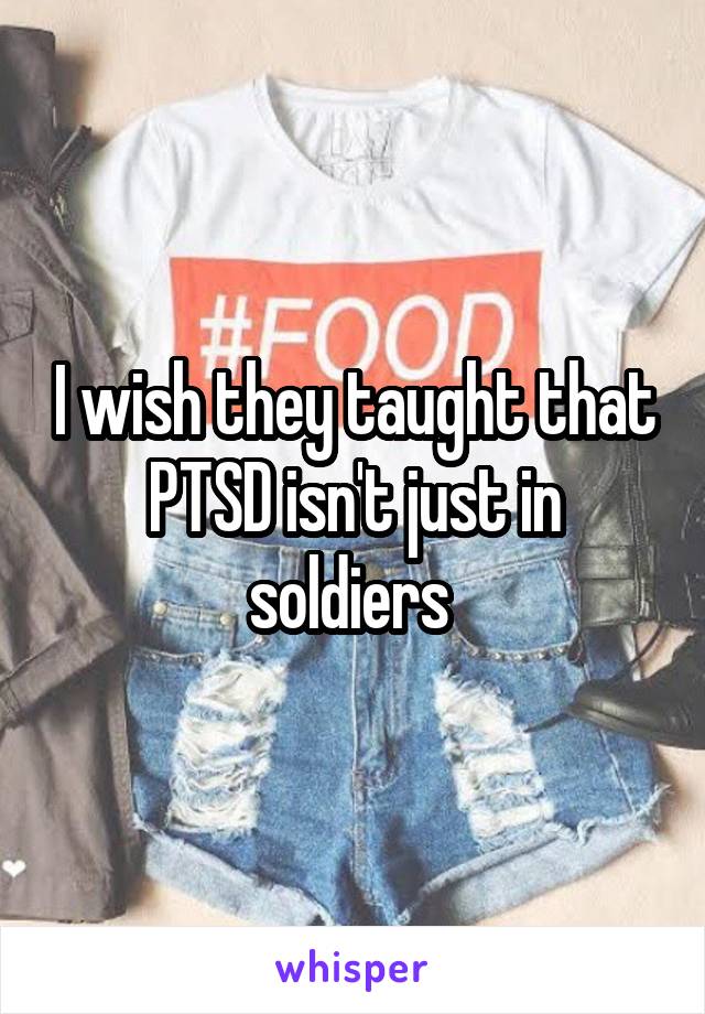 I wish they taught that PTSD isn't just in soldiers 