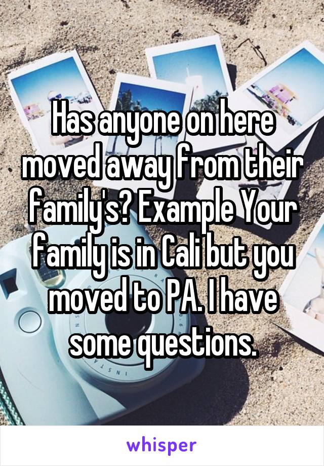 Has anyone on here moved away from their family's? Example Your family is in Cali but you moved to PA. I have some questions.