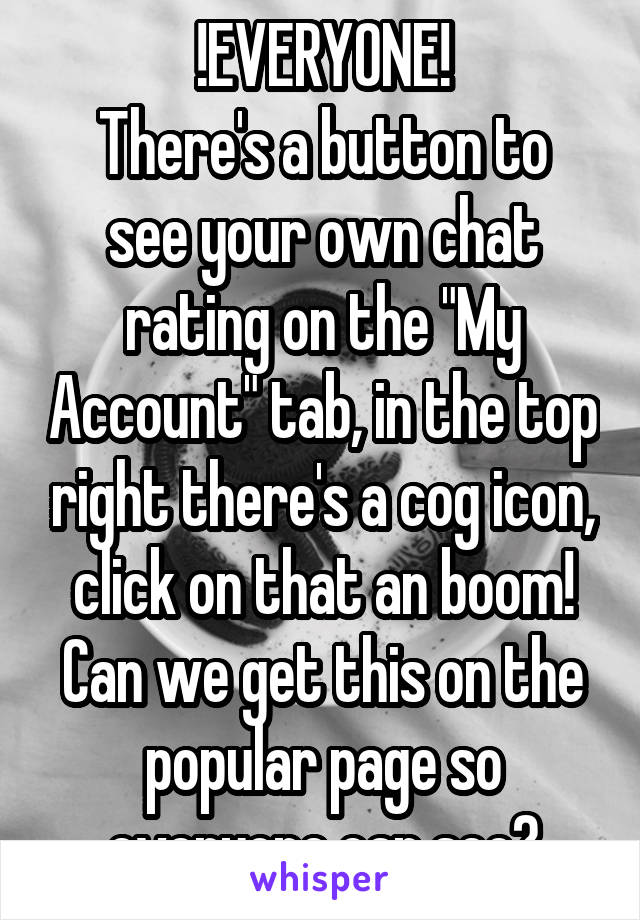 !EVERYONE!
There's a button to see your own chat rating on the "My Account" tab, in the top right there's a cog icon, click on that an boom!
Can we get this on the popular page so everyone can see?