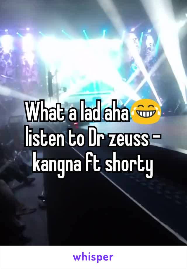 What a lad aha😂 listen to Dr zeuss - kangna ft shorty