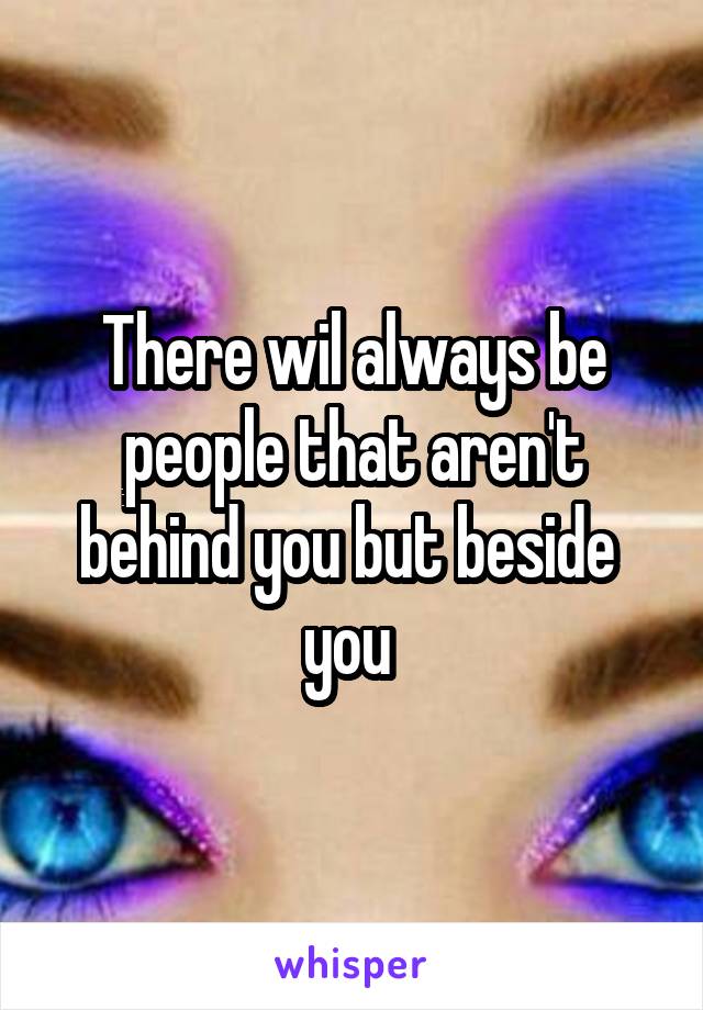 There wil always be people that aren't behind you but beside  you 