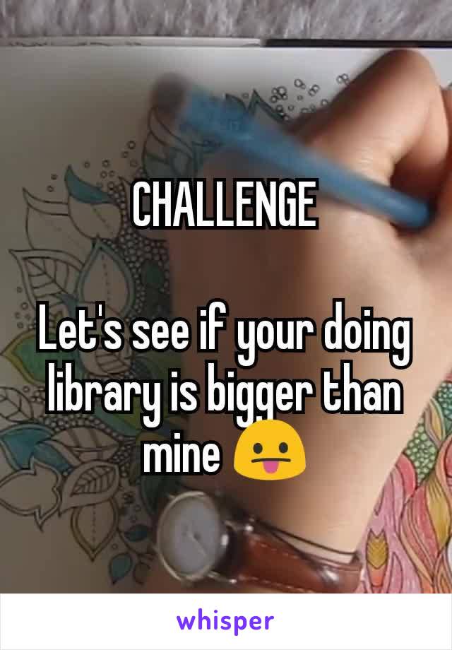 CHALLENGE

Let's see if your doing library is bigger than mine 😛