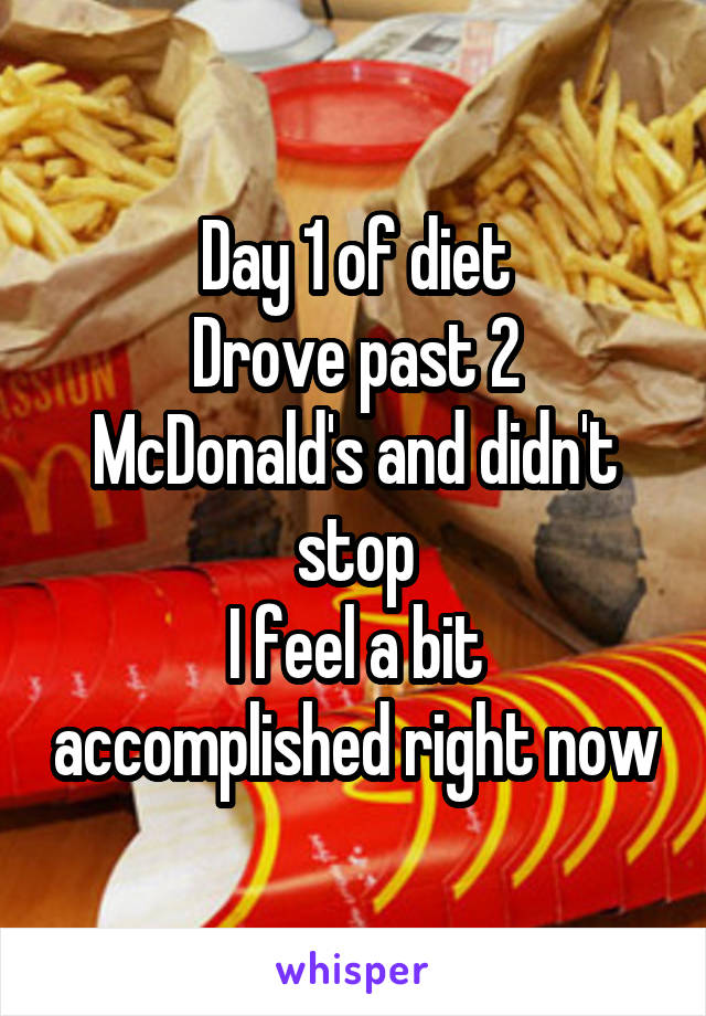 Day 1 of diet
Drove past 2 McDonald's and didn't stop
I feel a bit accomplished right now