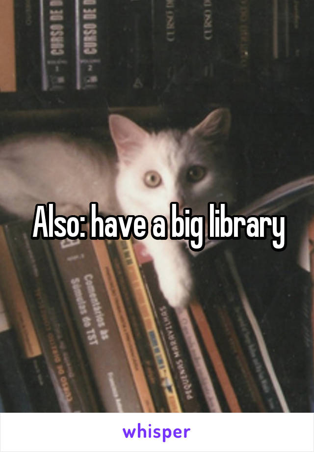 Also: have a big library