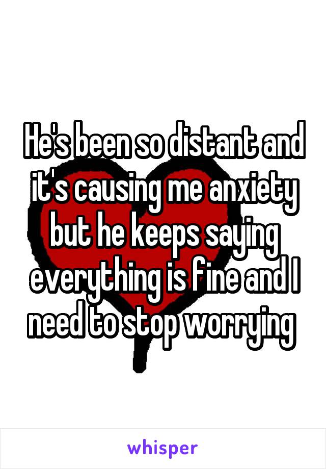 He's been so distant and it's causing me anxiety but he keeps saying everything is fine and I need to stop worrying 