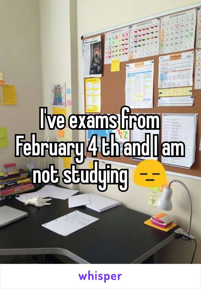 I've exams from February 4 th and I am not studying 😑