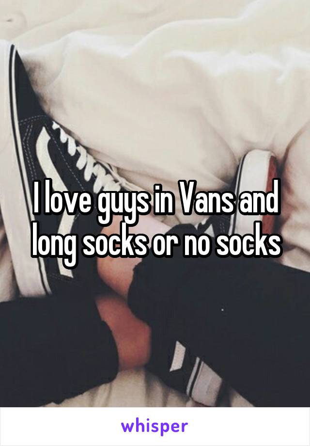 I love guys in Vans and long socks or no socks