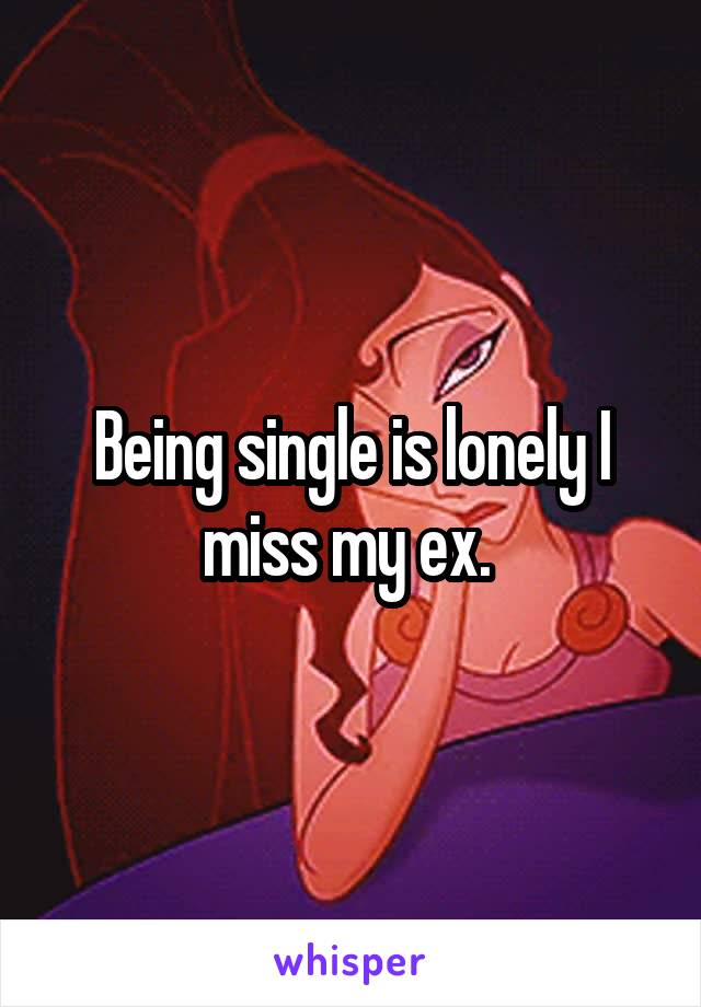 Being single is lonely I miss my ex. 