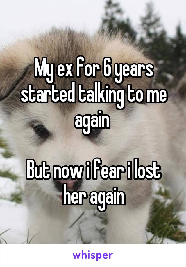 My ex for 6 years started talking to me again 

But now i fear i lost her again