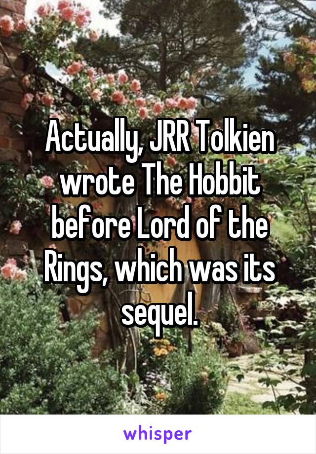 Actually, JRR Tolkien wrote The Hobbit before Lord of the Rings, which was its sequel.