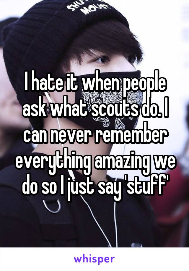 I hate it when people ask what scouts do. I can never remember everything amazing we do so I just say 'stuff'