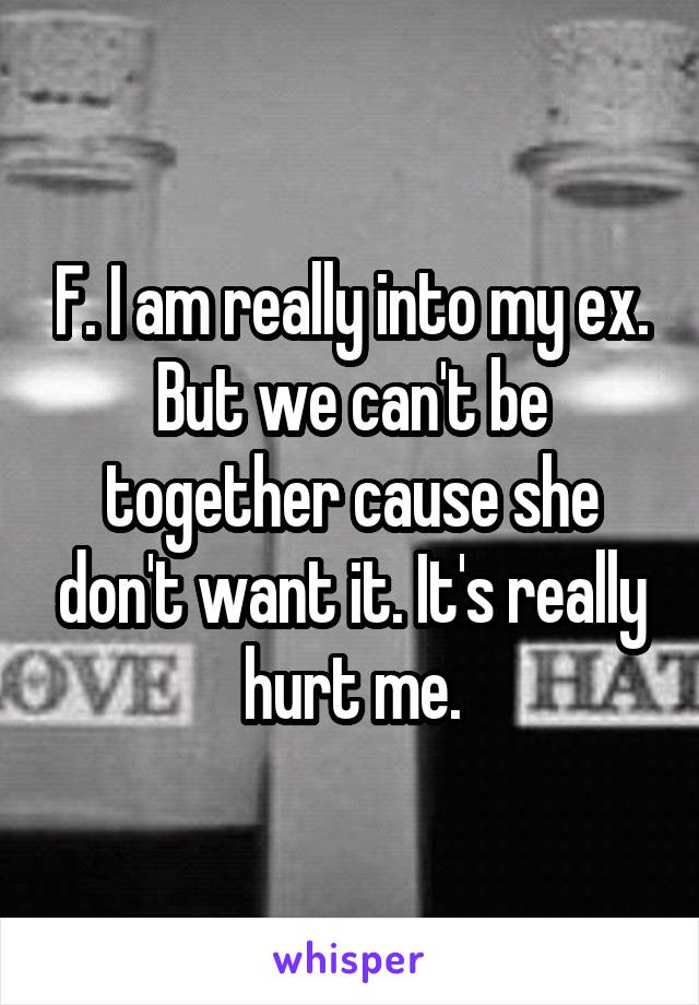 F. I am really into my ex. But we can't be together cause she don't want it. It's really hurt me.