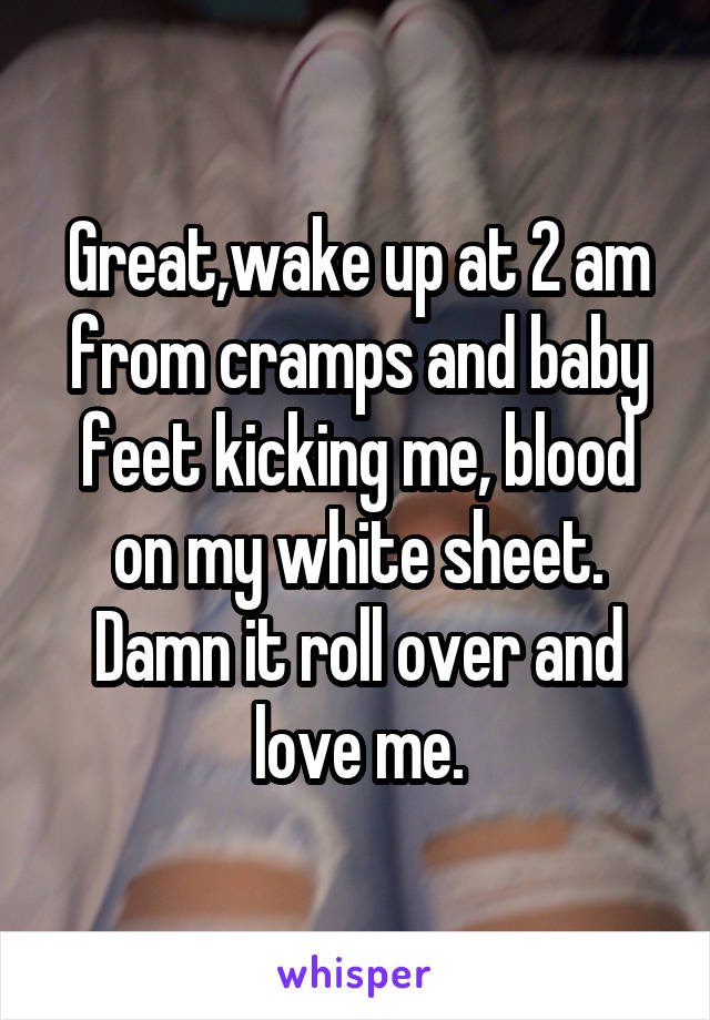 Great,wake up at 2 am from cramps and baby feet kicking me, blood on my white sheet. Damn it roll over and love me.