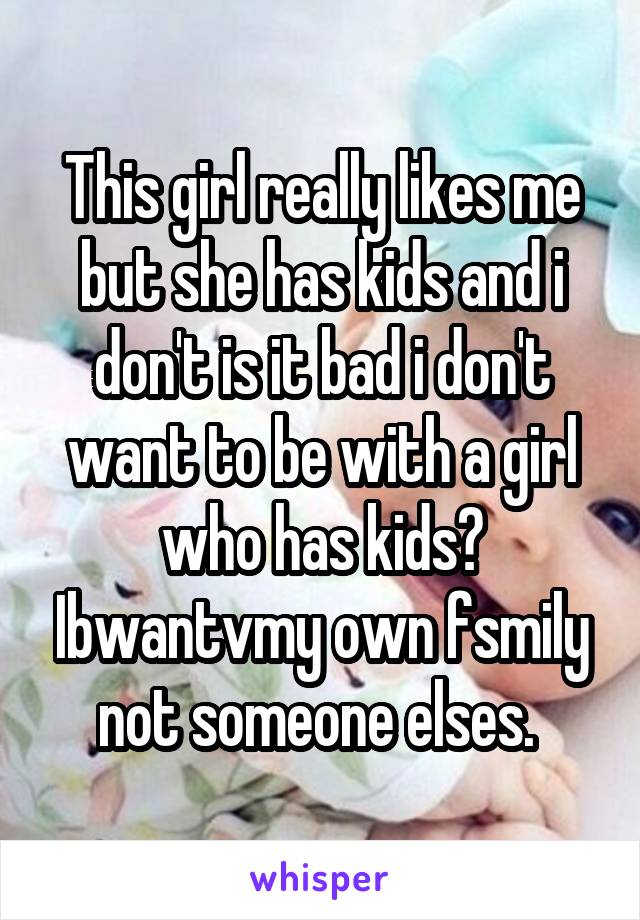 This girl really likes me but she has kids and i don't is it bad i don't want to be with a girl who has kids? Ibwantvmy own fsmily not someone elses. 