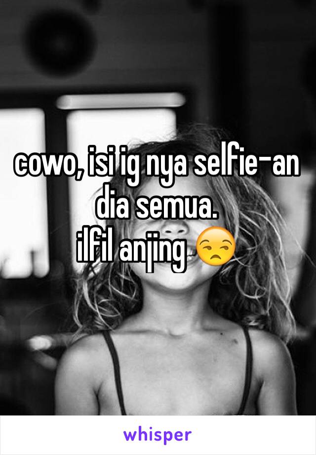 cowo, isi ig nya selfie-an dia semua.
ilfil anjing 😒