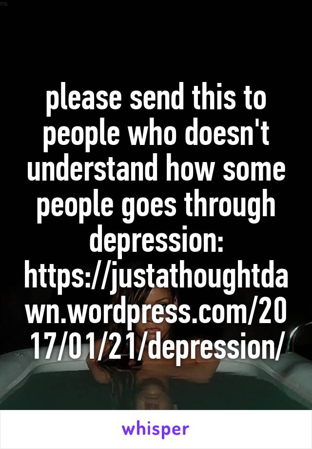 please send this to people who doesn't understand how some people goes through depression:
https://justathoughtdawn.wordpress.com/2017/01/21/depression/