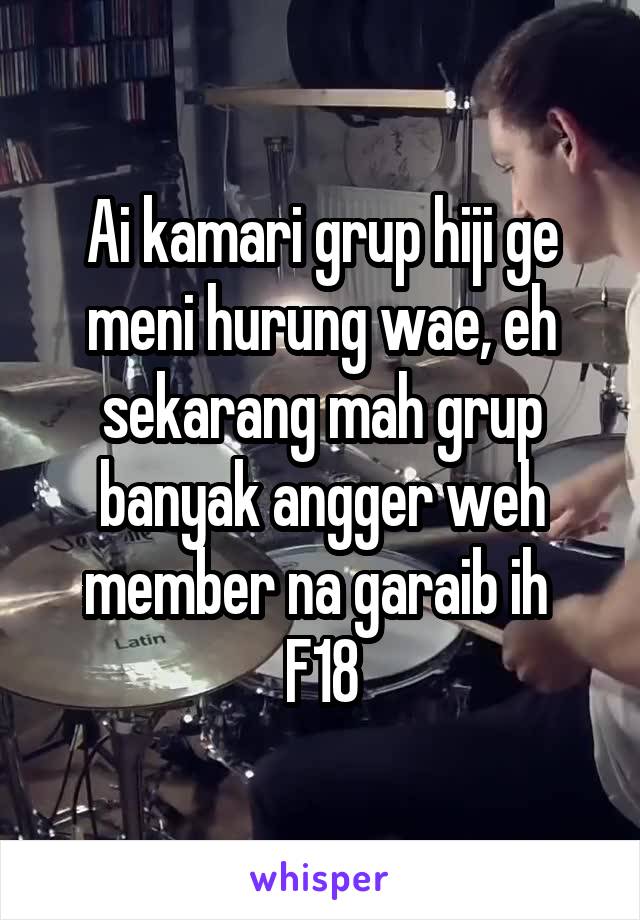 Ai kamari grup hiji ge meni hurung wae, eh sekarang mah grup banyak angger weh member na garaib ih 
F18