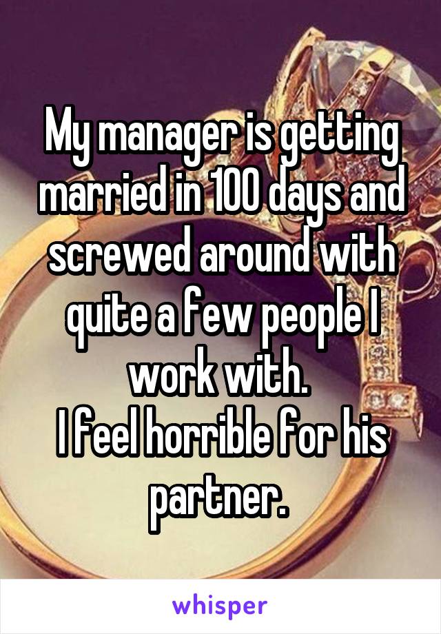 My manager is getting married in 100 days and screwed around with quite a few people I work with. 
I feel horrible for his partner. 