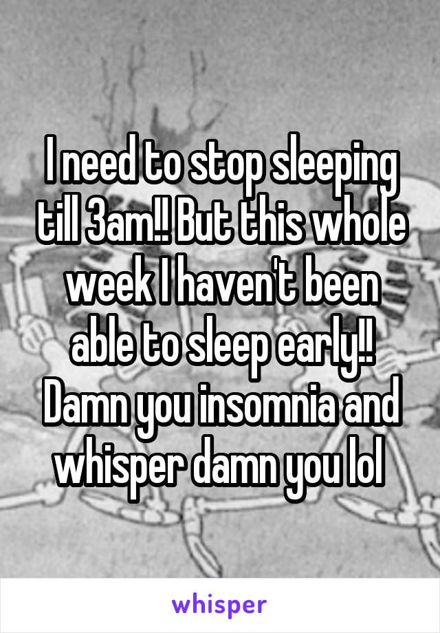 I need to stop sleeping till 3am!! But this whole week I haven't been able to sleep early!! Damn you insomnia and whisper damn you lol 